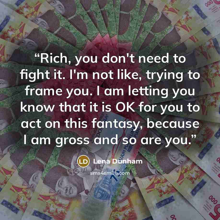 “Rich, you don't need to fight it. I'm not like, trying to frame you. I am letting you know that it is OK for you to act on this fantasy, because I am gross and so are you.” quote by Lena Dunham