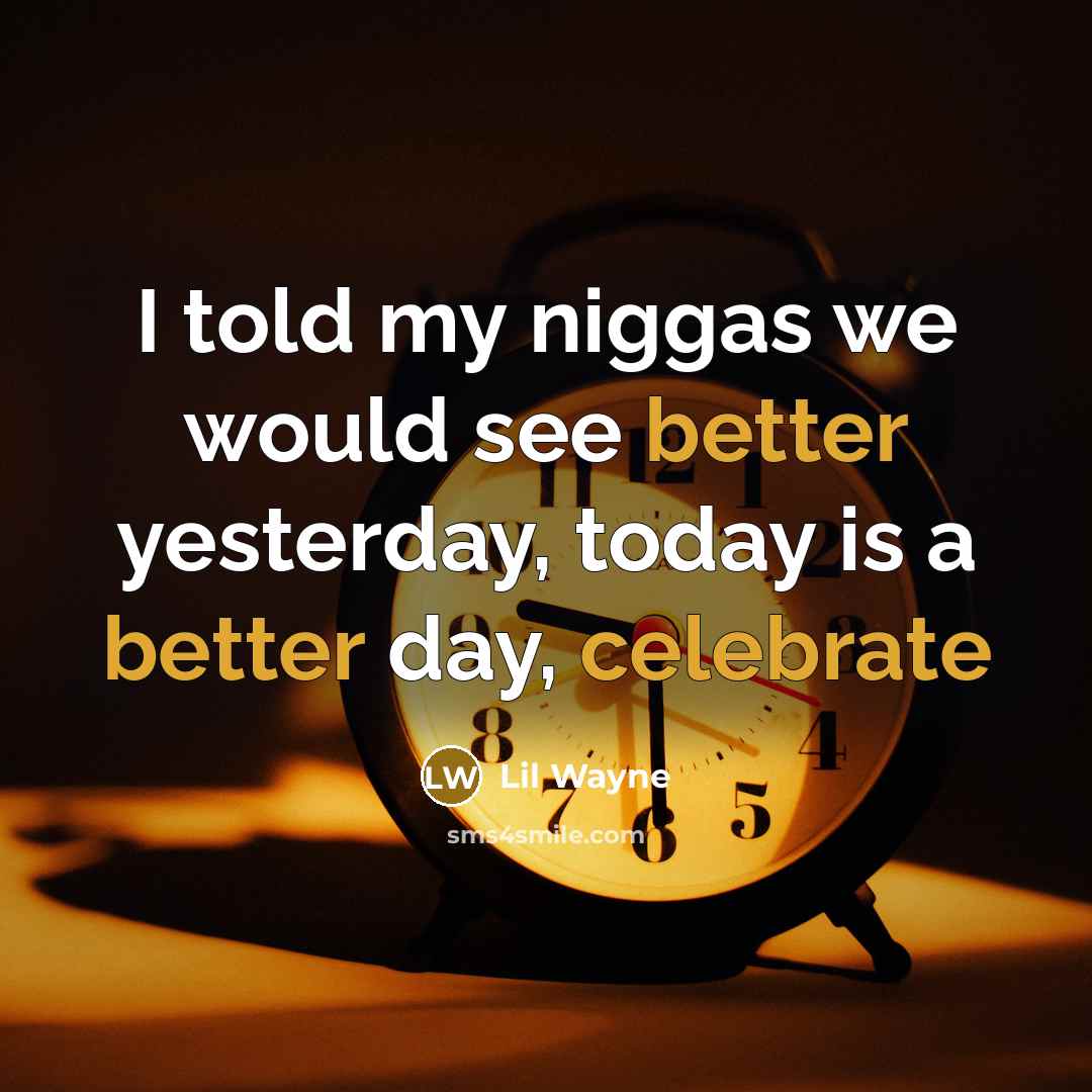 “I told my niggas we would see better yesterday, today is a better day, celebrate” quote by Lil Wayne