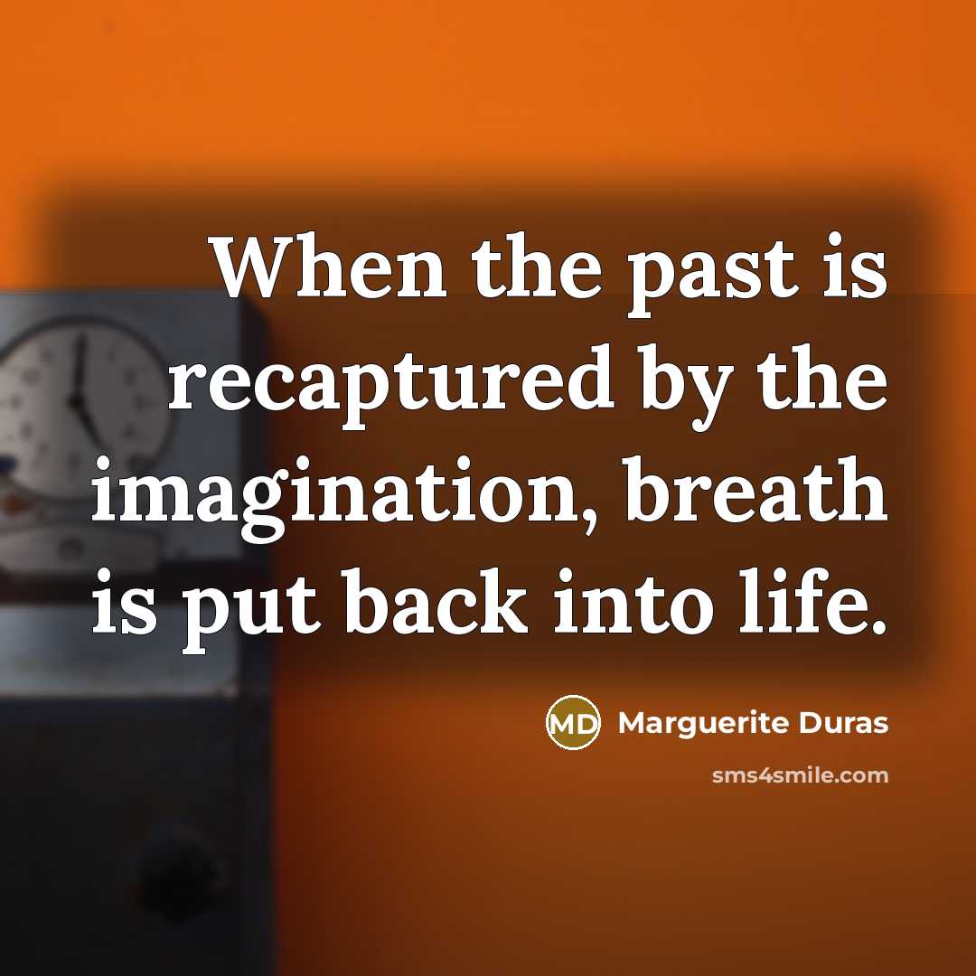 “When the past is recaptured by the imagination, breath is put back into life.” quote by Marguerite Duras