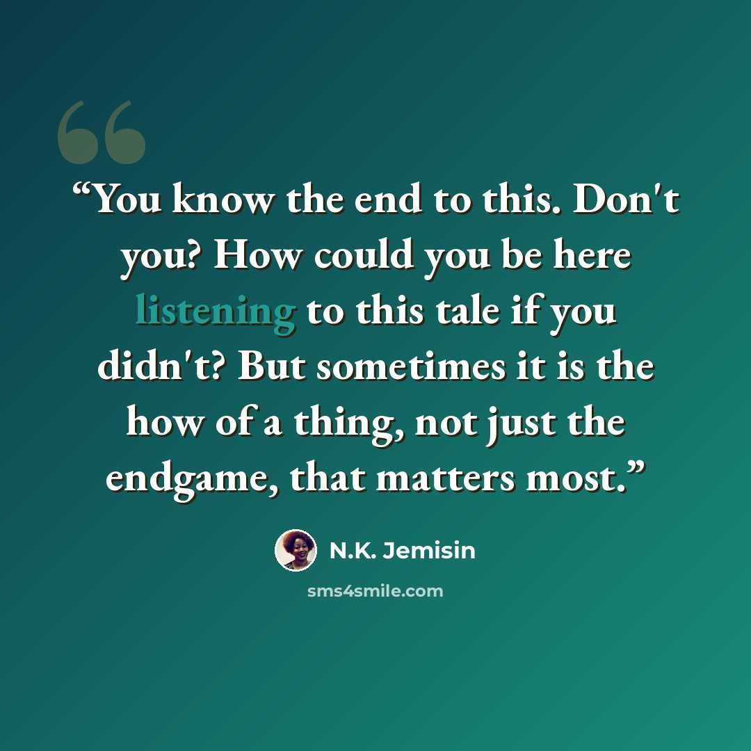 “You know the end to this. Don't you? How could you be here listening to this tale if you didn't? But sometimes it is the how of a thing, not just the endgame, that matters most.” quote by N.K. Jemisin
