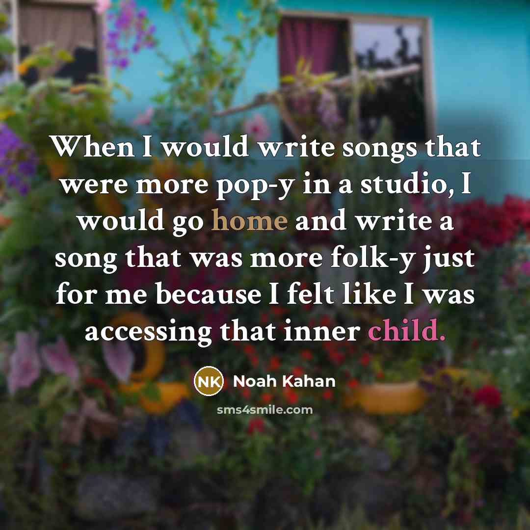 “When I would write songs that were more pop-y in a studio, I would go home and write a song that was more folk-y just for me because I felt like I was accessing that inner child.” quote by Noah Kahan
