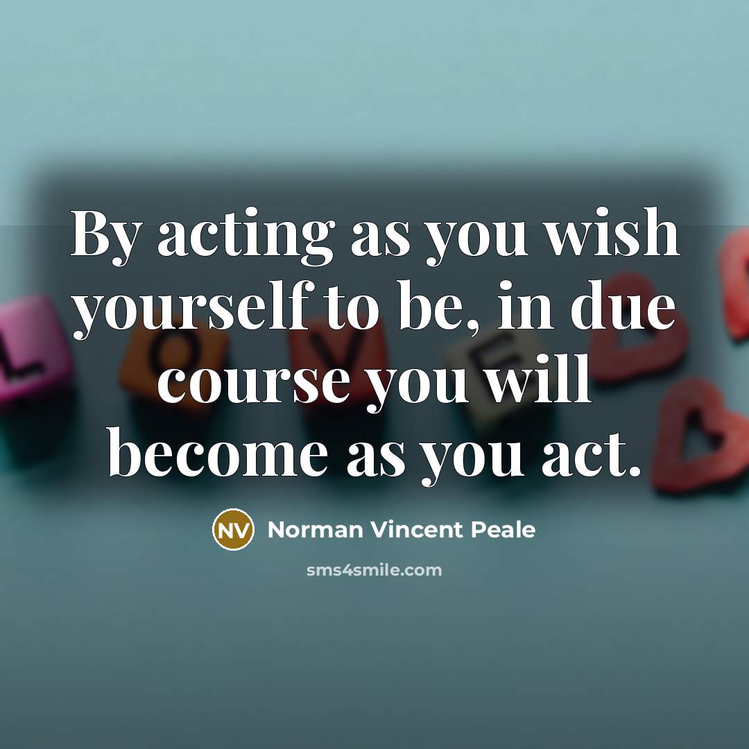 “By acting as you wish yourself to be, in due course you will become as you act.” quote by Norman Vincent Peale