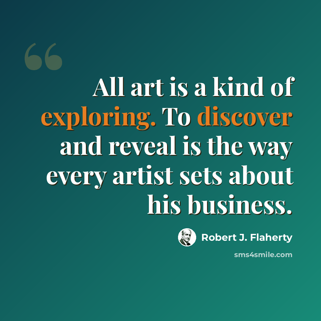 “All art is a kind of exploring. To discover and reveal is the way every artist sets about his business.” quote by Robert J. Flaherty