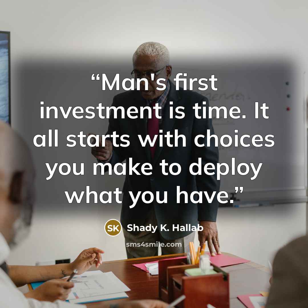 “Man's first investment is time. It all starts with choices you make to deploy what you have.” quote by Shady K. Hallab