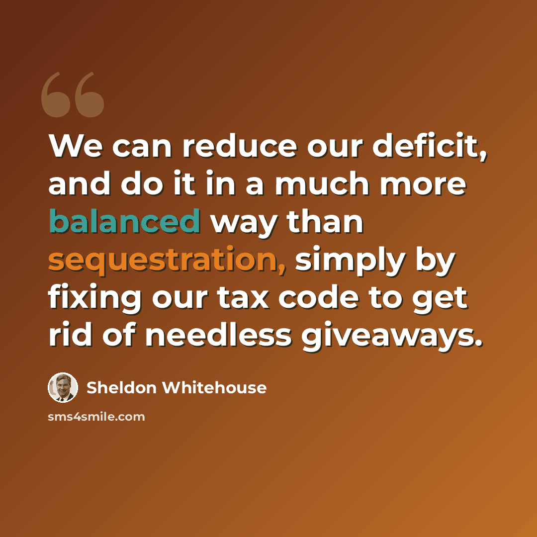 “We can reduce our deficit, and do it in a much more balanced way than sequestration, simply by fixing our tax code to get rid of needless giveaways.” quote by Sheldon Whitehouse