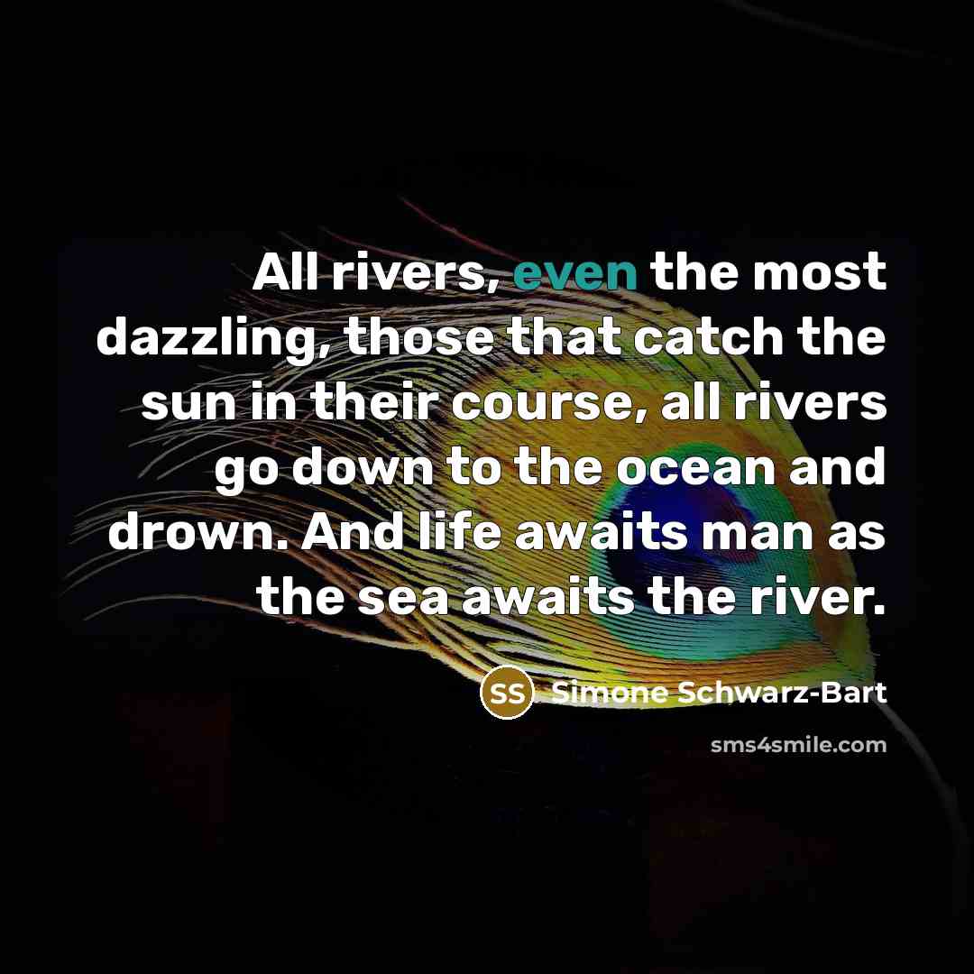 “All rivers, even the most dazzling, those that catch the sun in their course, all rivers go down to the ocean and drown. And life awaits man as the sea awaits the river.” quote by Simone Schwarz-Bart