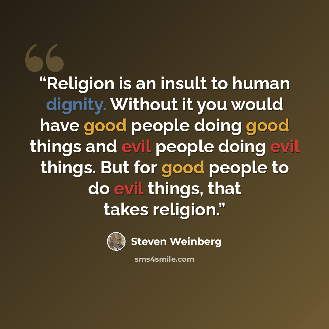 “Religion is an insult to human dignity. Without it you would have good people doing good things and evil people doing evil things. But for good people to do evil things, that takes religion.” quote by Steven Weinberg