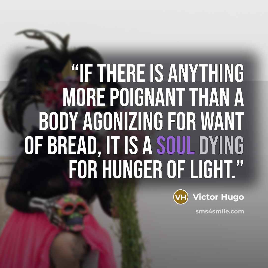 “If there is anything more poignant than a body agonizing for want of bread, it is a soul dying for hunger of light.” quote by Victor Hugo