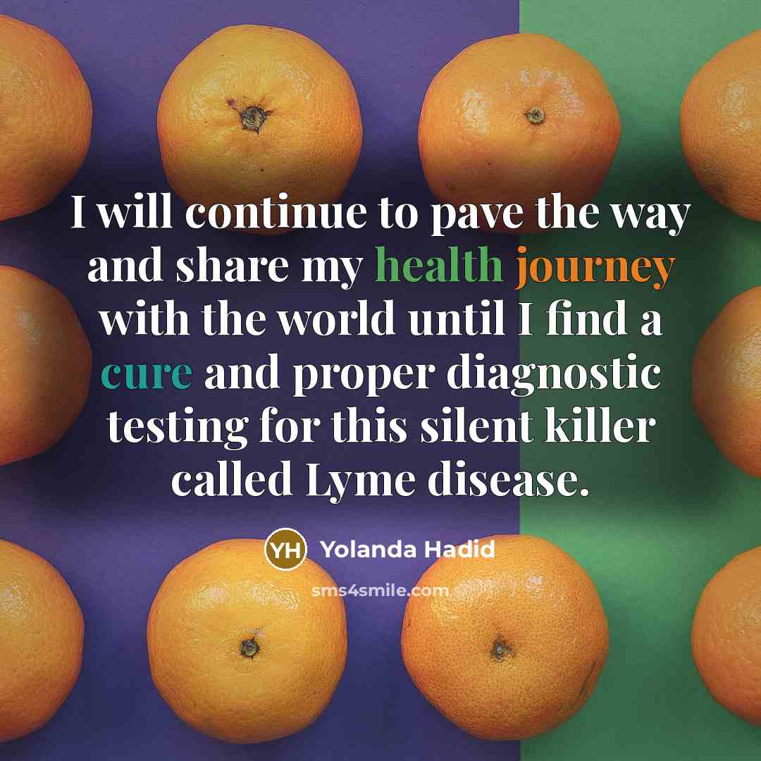 “I will continue to pave the way and share my health journey with the world until I find a cure and proper diagnostic testing for this silent killer called Lyme disease.” quote by Yolanda Hadid