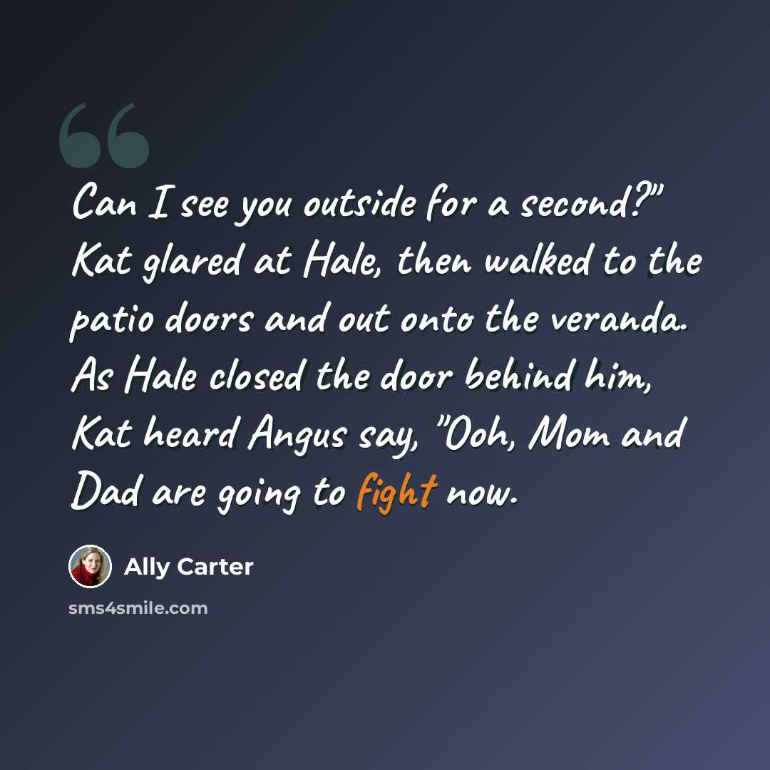 “Can I see you outside for a second?" Kat glared at Hale, then walked to the patio doors and out onto the veranda. As Hale closed the door behind him, Kat heard Angus say, "Ooh, Mom and Dad are going to fight now.” quote by Ally Carter