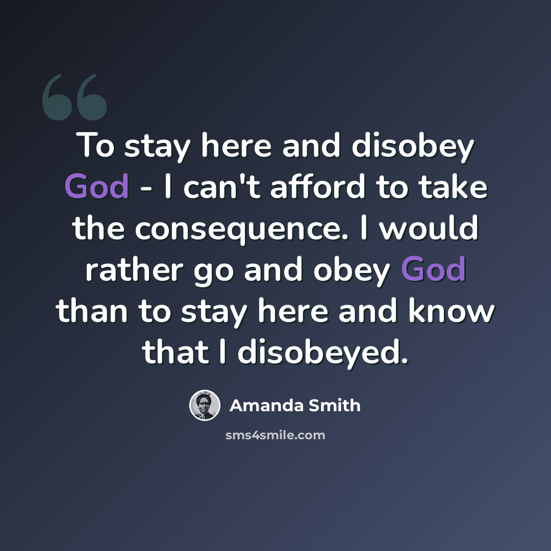 “To stay here and disobey God - I can't afford to take the consequence. I would rather go and obey God than to stay here and know that I disobeyed.” quote by Amanda Smith
