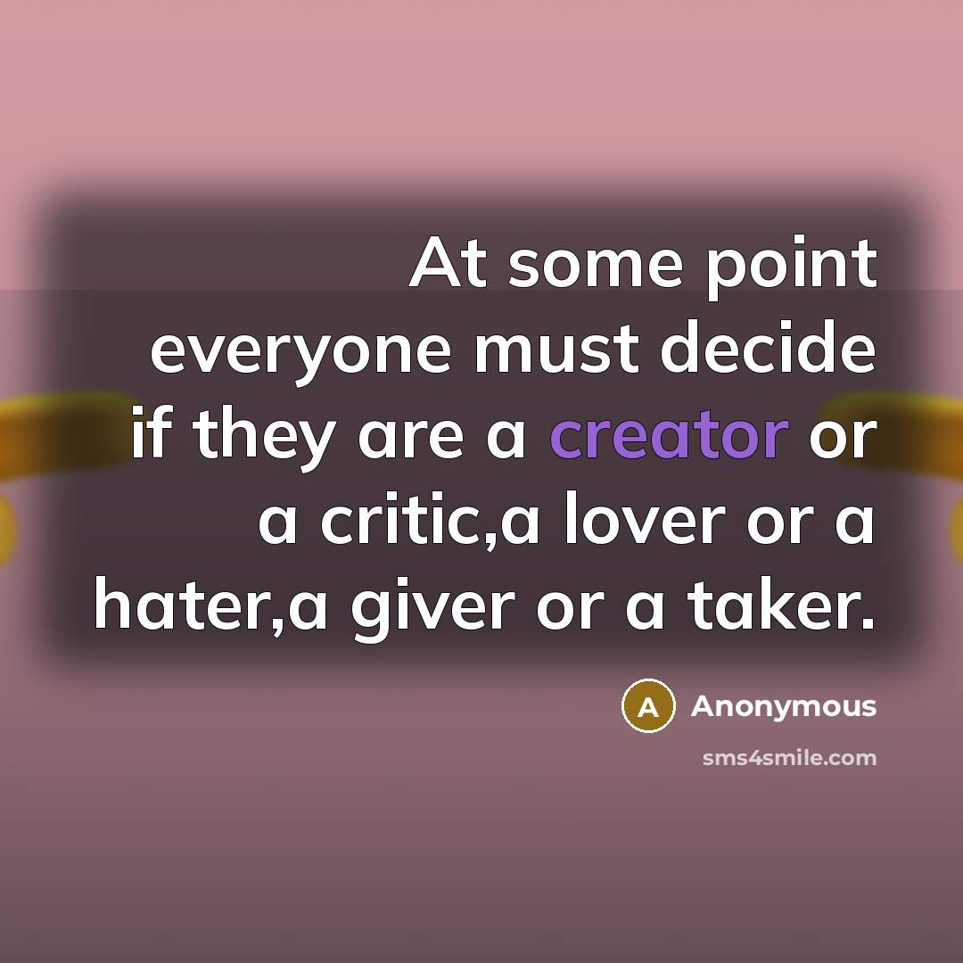 “At some point everyone must decide if they are a creator or a critic,a lover or a hater,a giver or a taker.” quote by Anonymous