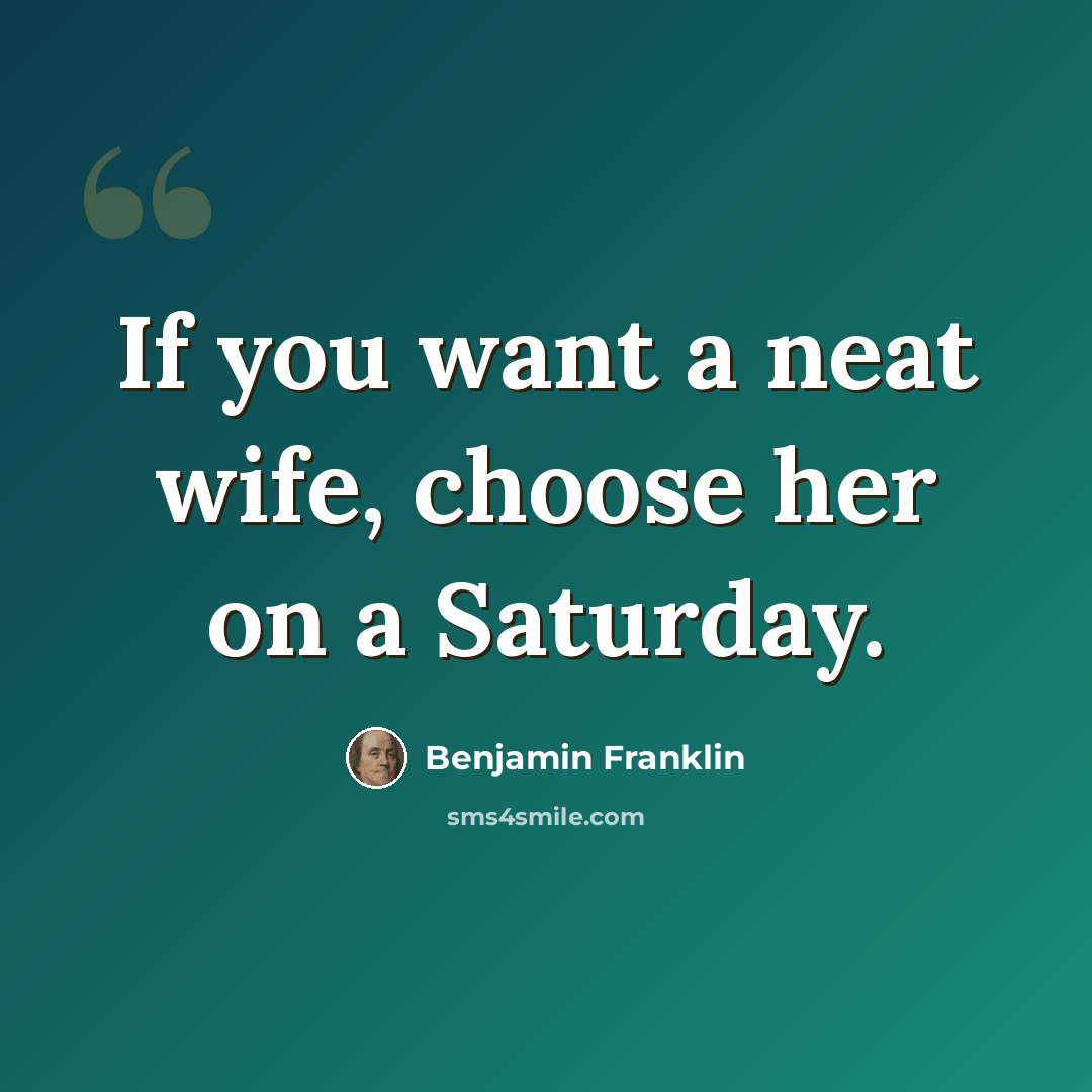 “If you want a neat wife, choose her on a Saturday.” quote by Benjamin Franklin