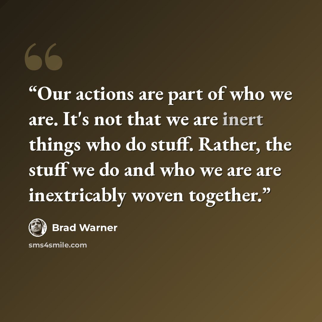 “Our actions are part of who we are. It's not that we are inert things who do stuff. Rather, the stuff we do and who we are are inextricably woven together.” quote by Brad Warner