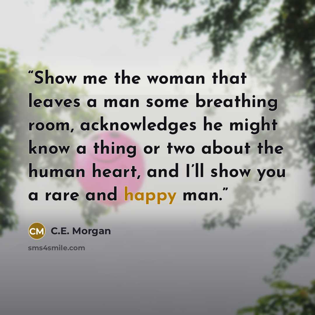 “Show me the woman that leaves a man some breathing room, acknowledges he might know a thing or two about the human heart, and I’ll show you a rare and happy man.” quote by C.E. Morgan