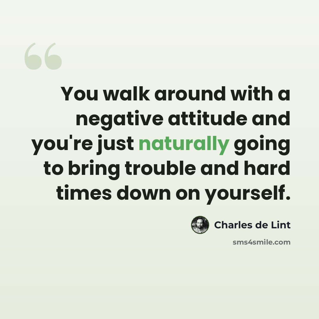 “You walk around with a negative attitude and you're just naturally going to bring trouble and hard times down on yourself.” quote by Charles de Lint