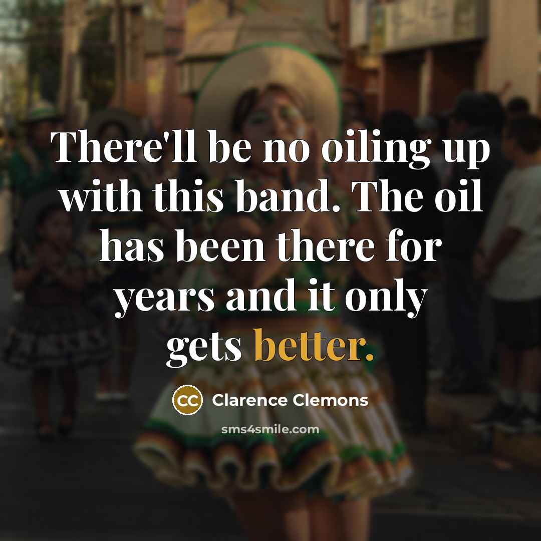 “There'll be no oiling up with this band. The oil has been there for years and it only gets better.” quote by Clarence Clemons