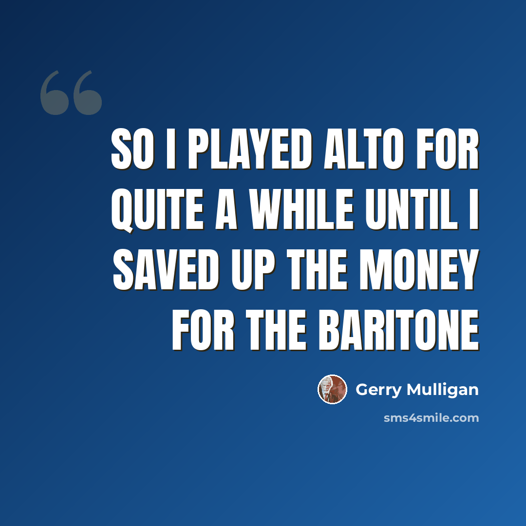 “So I played alto for quite a while until I saved up the money for the baritone” quote by Gerry Mulligan