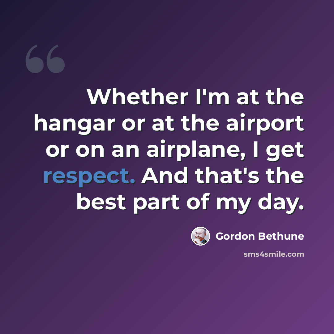 “Whether I'm at the hangar or at the airport or on an airplane, I get respect. And that's the best part of my day.” quote by Gordon Bethune