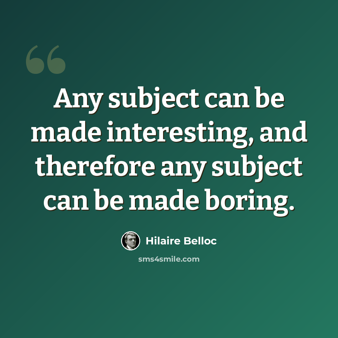 “Any subject can be made interesting, and therefore any subject can be made boring.” quote by Hilaire Belloc