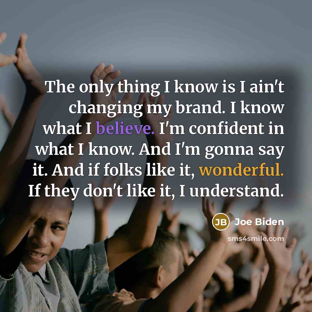 “The only thing I know is I ain't changing my brand. I know what I believe. I'm confident in what I know. And I'm gonna say it. And if folks like it, wonderful. If they don't like it, I understand.” quote by Joe Biden