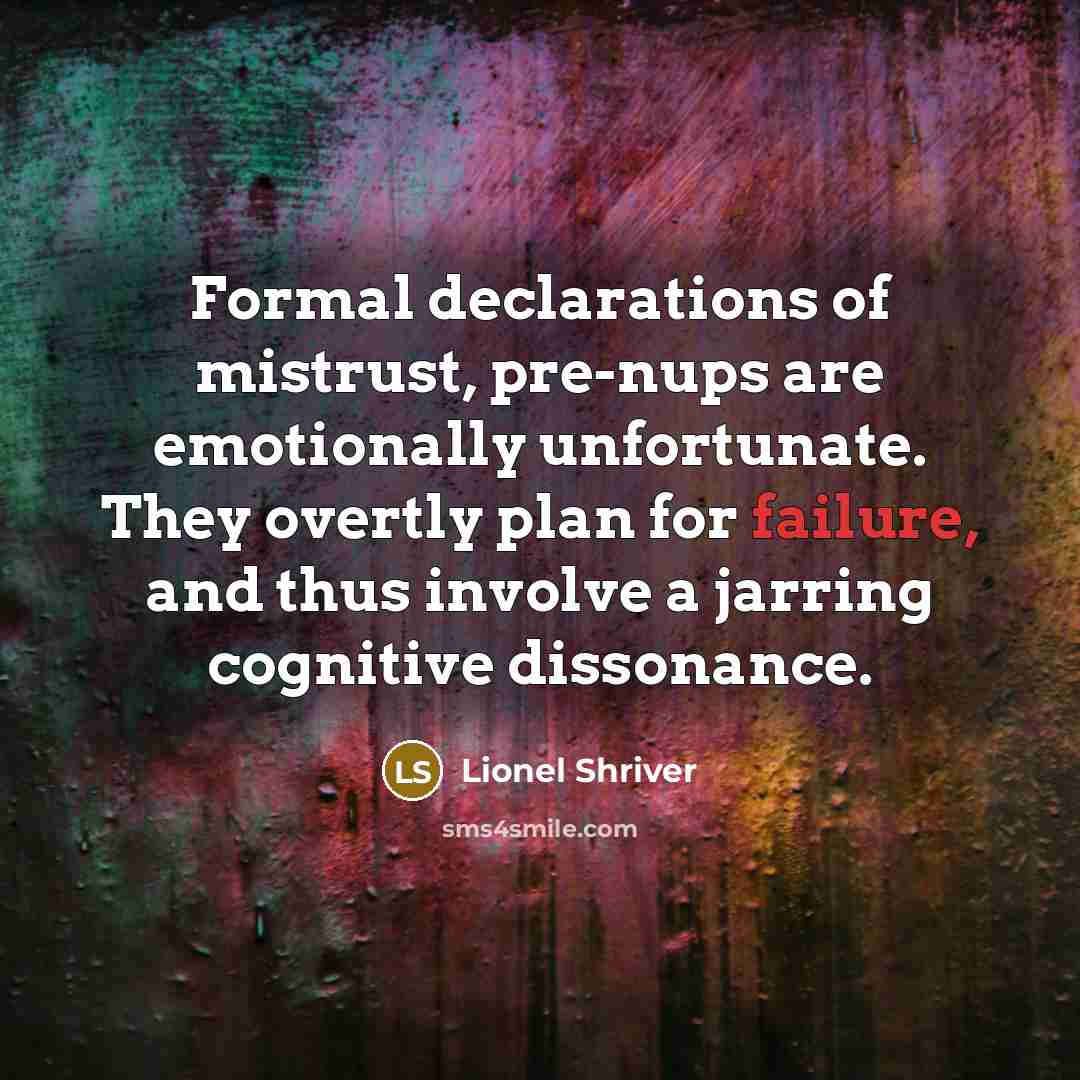 “Formal declarations of mistrust, pre-nups are emotionally unfortunate. They overtly plan for failure, and thus involve a jarring cognitive dissonance.” quote by Lionel Shriver