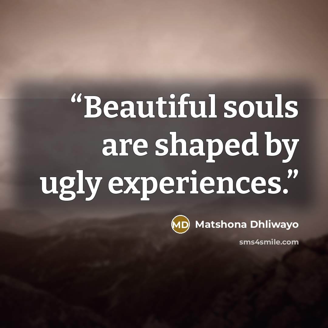 “Beautiful souls are shaped by ugly experiences.” quote by Matshona Dhliwayo