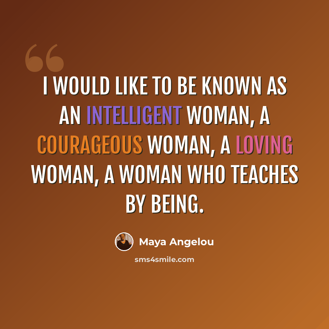 “I would like to be known as an intelligent woman, a courageous woman, a loving woman, a woman who teaches by being.” quote by Maya Angelou