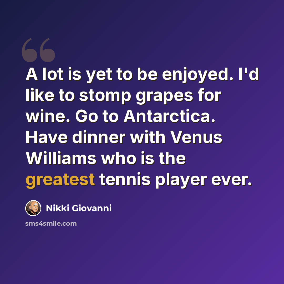 “A lot is yet to be enjoyed. I'd like to stomp grapes for wine. Go to Antarctica. Have dinner with Venus Williams who is the greatest tennis player ever.” quote by Nikki Giovanni