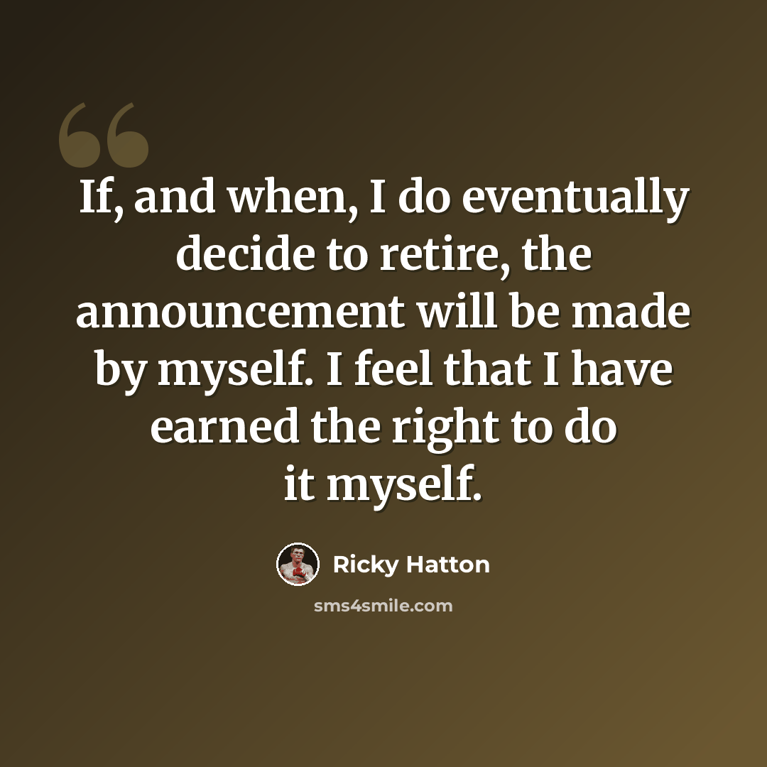 “If, and when, I do eventually decide to retire, the announcement will be made by myself. I feel that I have earned the right to do it myself.” quote by Ricky Hatton
