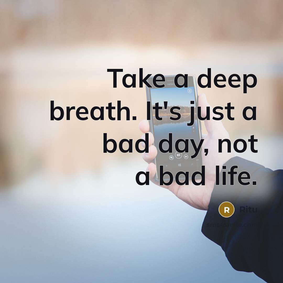 “Take a deep breath. It's just a bad day, not a bad life.” quote by Ritu