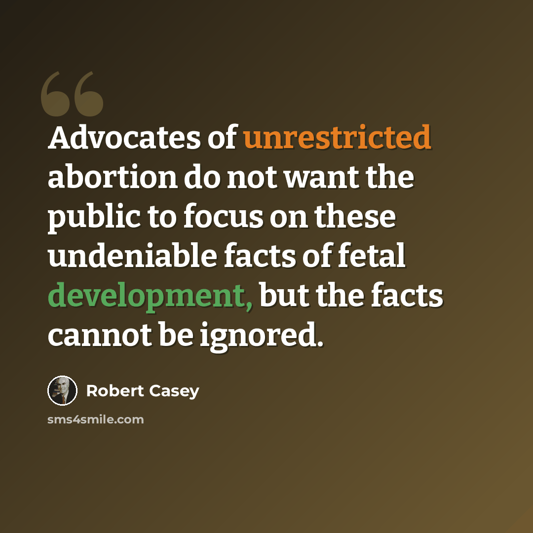 “Advocates of unrestricted abortion do not want the public to focus on these undeniable facts of fetal development, but the facts cannot be ignored.” quote by Robert Casey
