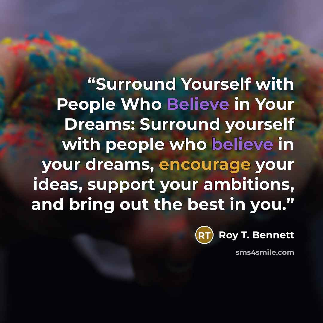“Surround Yourself with People Who Believe in Your Dreams: Surround yourself with people who believe in your dreams, encourage your ideas, support your ambitions, and bring out the best in you.” quote by Roy T. Bennett