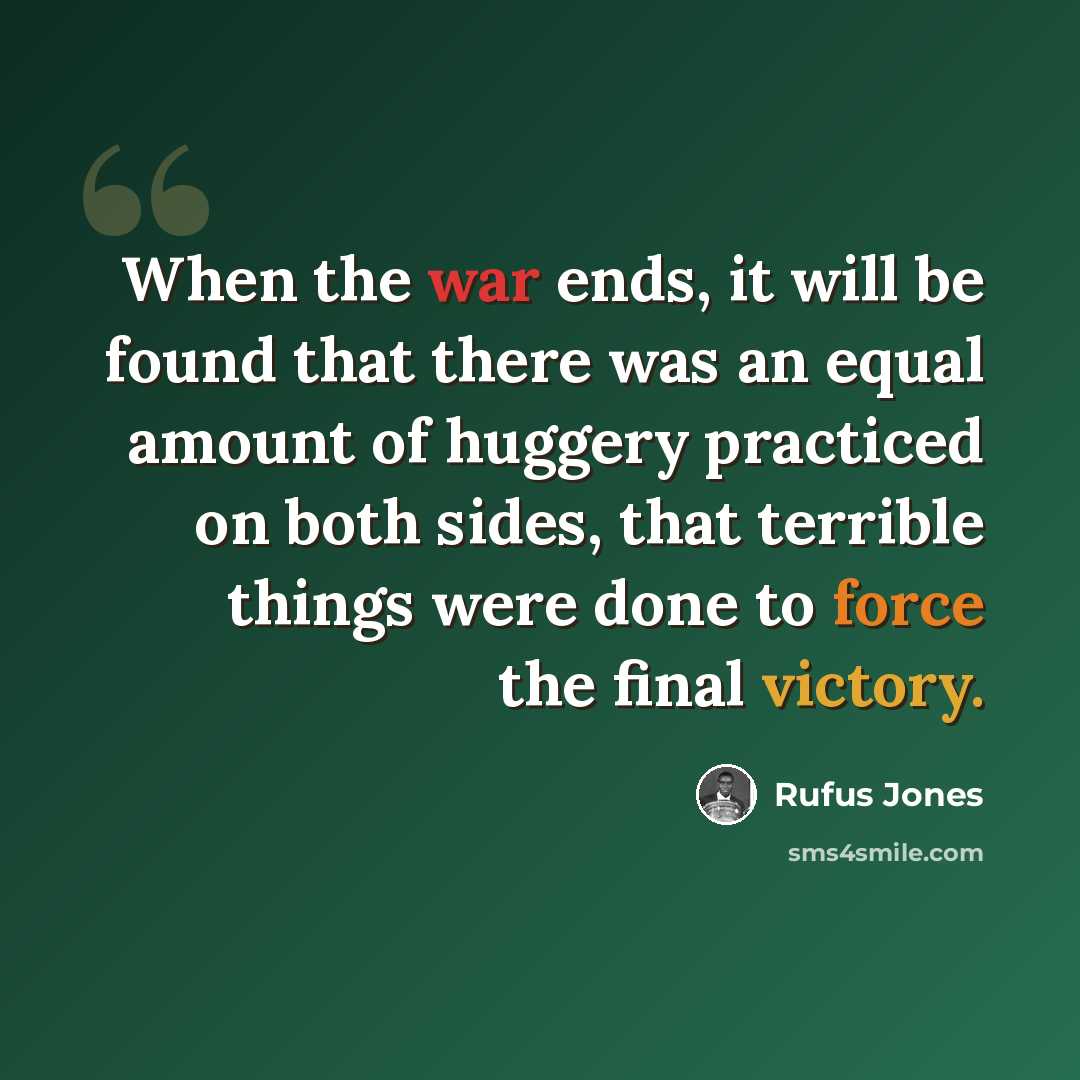 “When the war ends, it will be found that there was an equal amount of huggery practiced on both sides, that terrible things were done to force the final victory.” quote by Rufus Jones