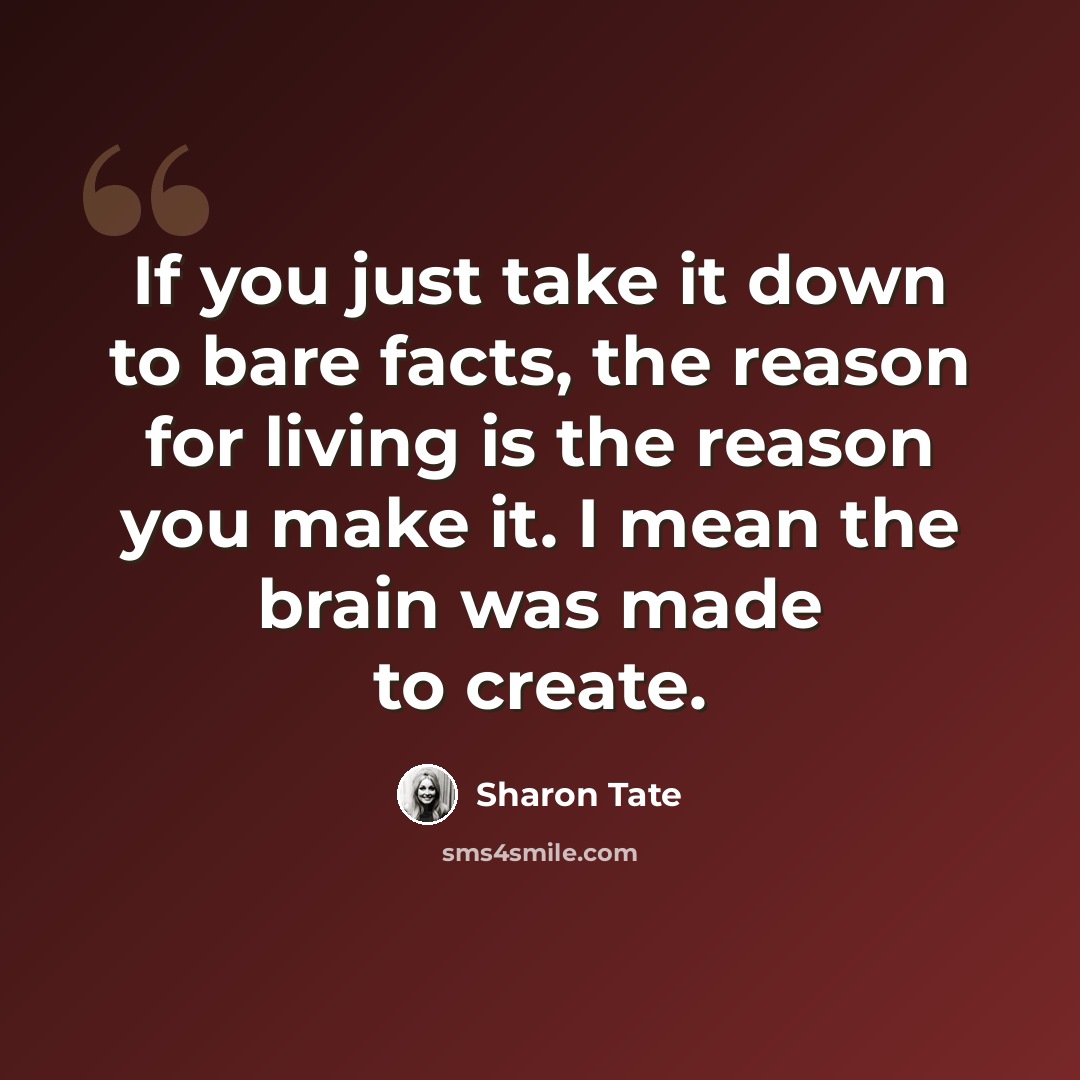 “If you just take it down to bare facts, the reason for living is the reason you make it. I mean the brain was made to create.” quote by Sharon Tate
