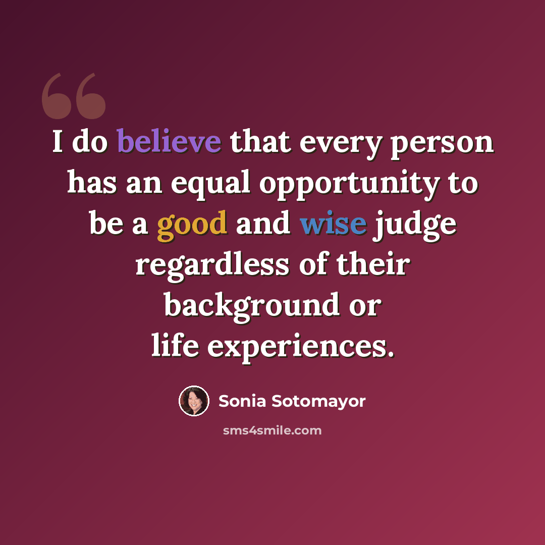 “I do believe that every person has an equal opportunity to be a good and wise judge regardless of their background or life experiences.” quote by Sonia Sotomayor