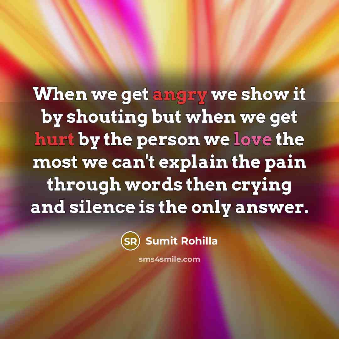 “When we get angry we show it by shouting but when we get hurt by the person we love the most we can't explain the pain through words then crying and silence is the only answer.” quote by Sumit Rohilla
