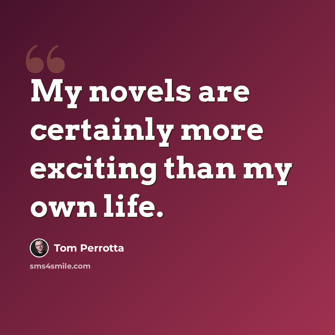 “My novels are certainly more exciting than my own life.” quote by Tom Perrotta
