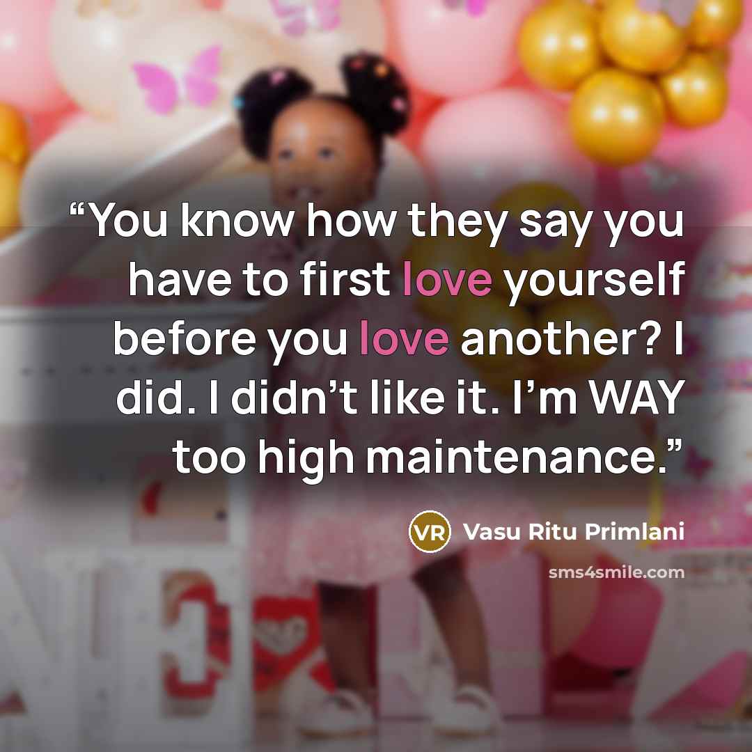“You know how they say you have to first love yourself before you love another? I did. I didn't like it. I'm WAY too high maintenance.” quote by Vasu Ritu Primlani