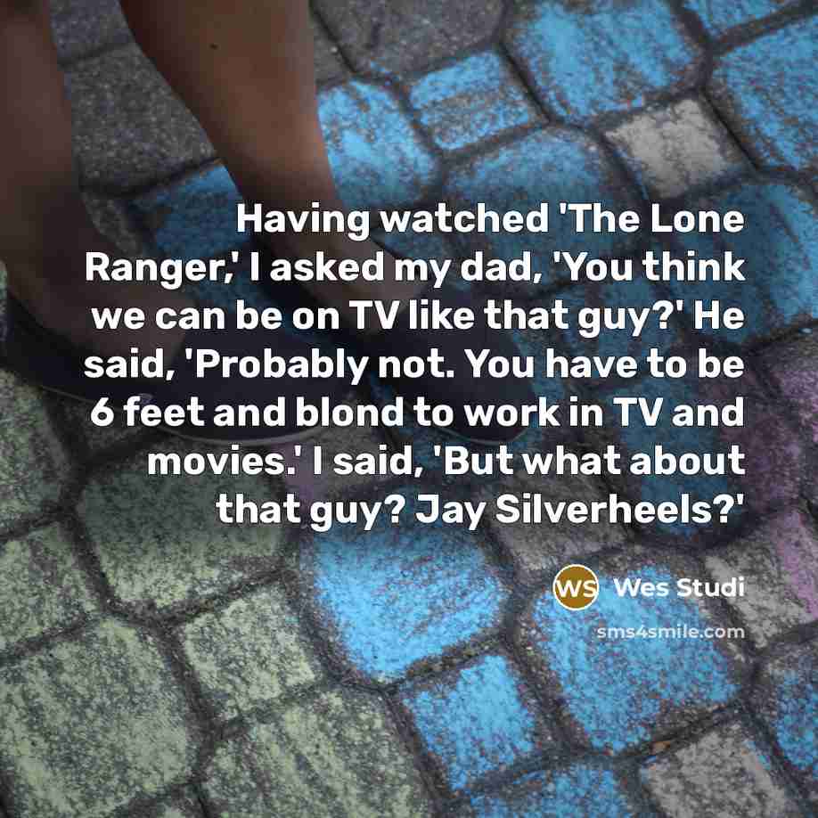 “Having watched 'The Lone Ranger,' I asked my dad, 'You think we can be on TV like that guy?' He said, 'Probably not. You have to be 6 feet and blond to work in TV and movies.' I said, 'But what about that guy? Jay Silverheels?'” quote by Wes Studi