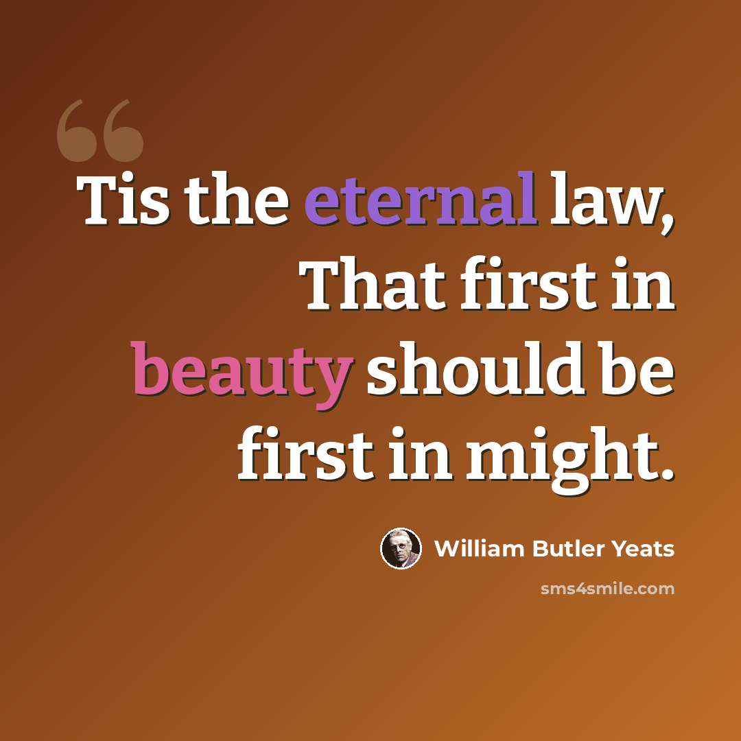 “Tis the eternal law, That first in beauty should be first in might.” quote by William Butler Yeats