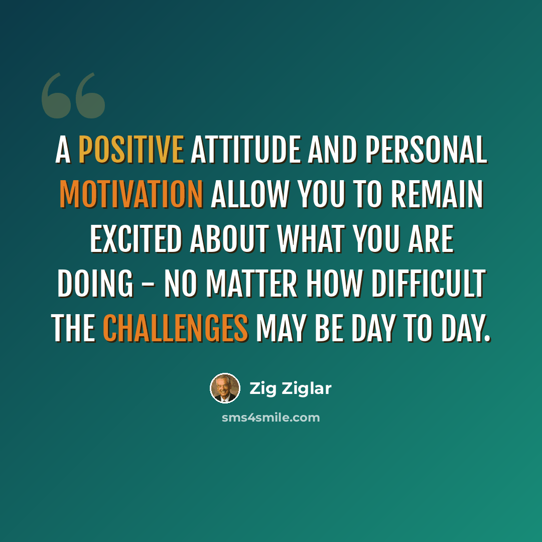 “A positive attitude and personal motivation allow you to remain excited about what you are doing - no matter how difficult the challenges may be day to day.” quote by Zig Ziglar