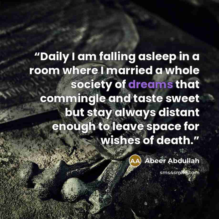 “Daily I am falling asleep in a room where I married a whole society of dreams that commingle and taste sweet but stay always distant enough to leave space for wishes of death.” quote by Abeer Abdullah