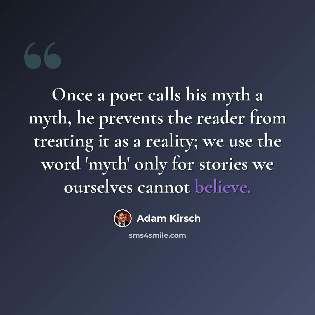 “Once a poet calls his myth a myth, he prevents the reader from treating it as a reality; we use the word 'myth' only for stories we ourselves cannot believe.” quote by Adam Kirsch