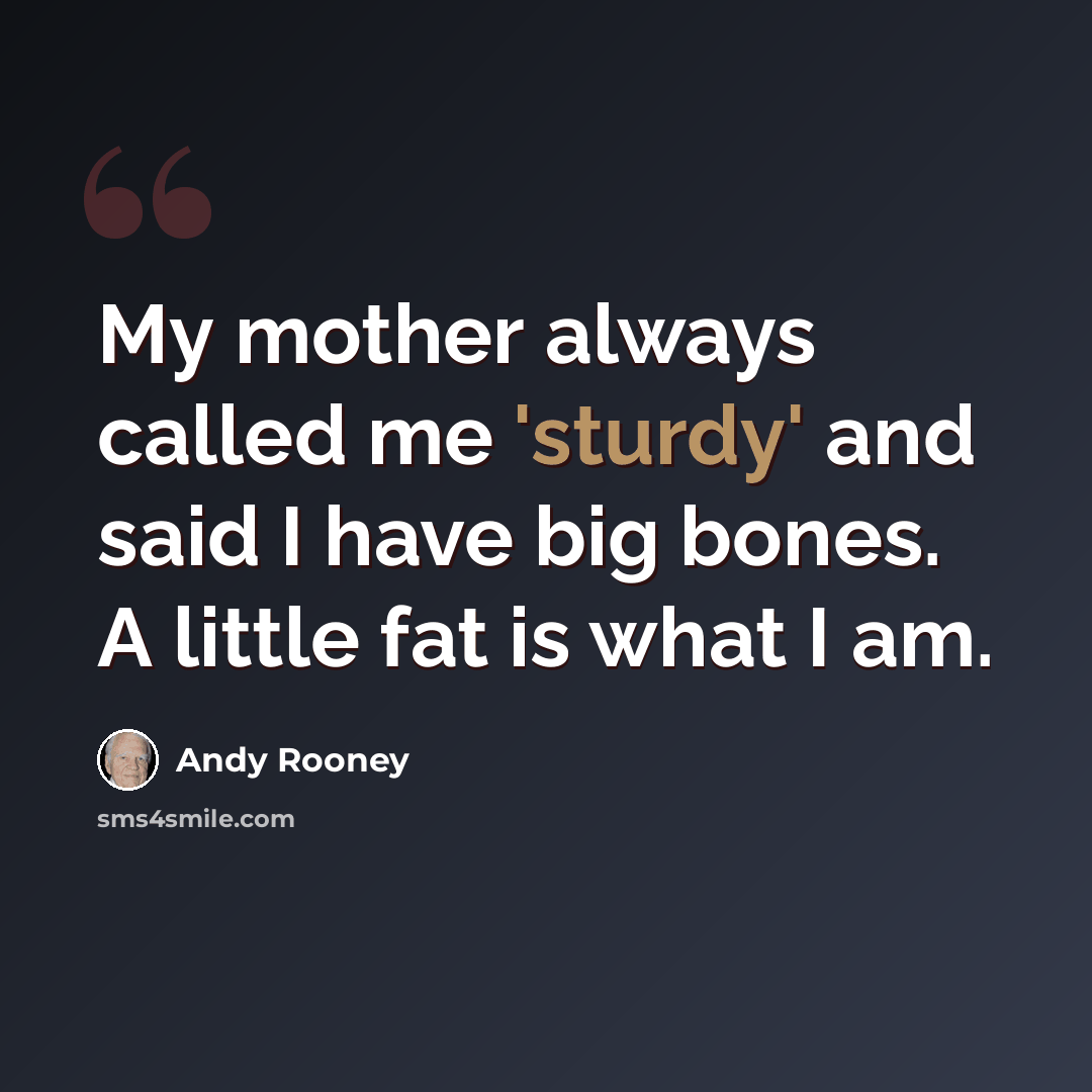 “My mother always called me 'sturdy' and said I have big bones. A little fat is what I am.” quote by Andy Rooney