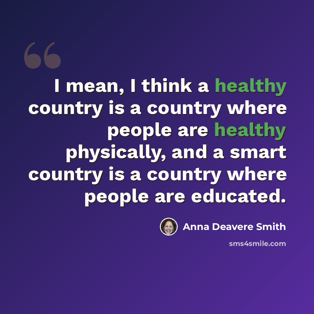 “I mean, I think a healthy country is a country where people are healthy physically, and a smart country is a country where people are educated.” quote by Anna Deavere Smith