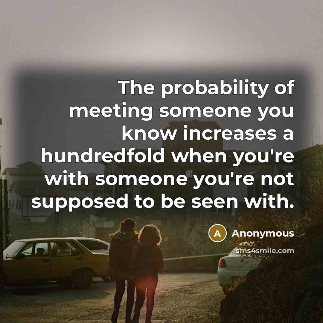 “The probability of meeting someone you know increases a hundredfold when you're with someone you're not supposed to be seen with.” quote by Anonymous