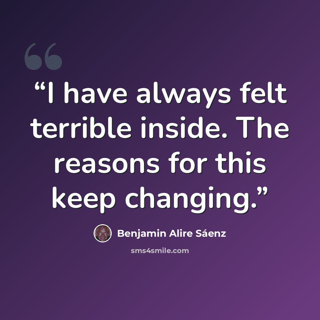 “I have always felt terrible inside. The reasons for this keep changing.” quote by Benjamin Alire Sáenz