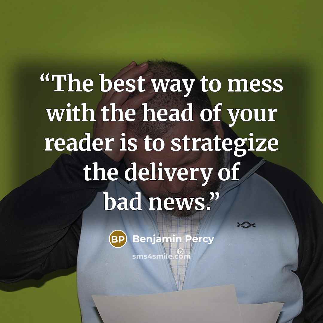 “The best way to mess with the head of your reader is to strategize the delivery of bad news.” quote by Benjamin Percy