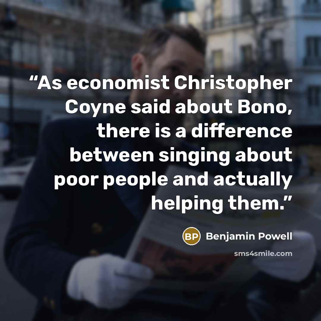 “As economist Christopher Coyne said about Bono, there is a difference between singing about poor people and actually helping them.” quote by Benjamin Powell